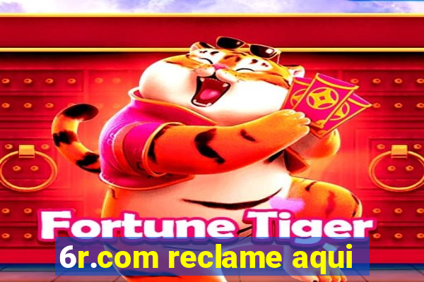 6r.com reclame aqui